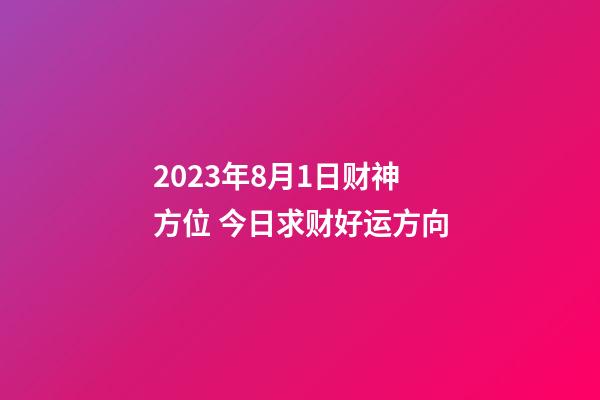 2023年8月1日财神方位 今日求财好运方向